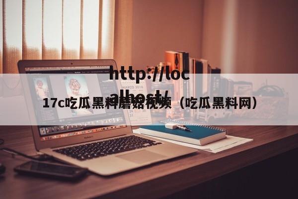17c吃瓜黑料蘑菇视频（吃瓜黑料网）