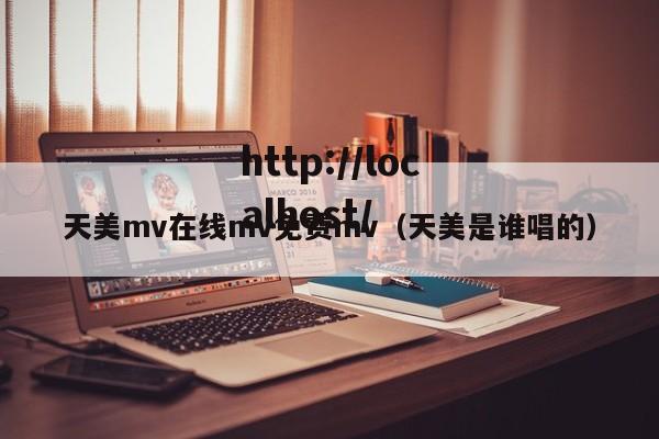 天美mv在线mv免费mv（天美是谁唱的）