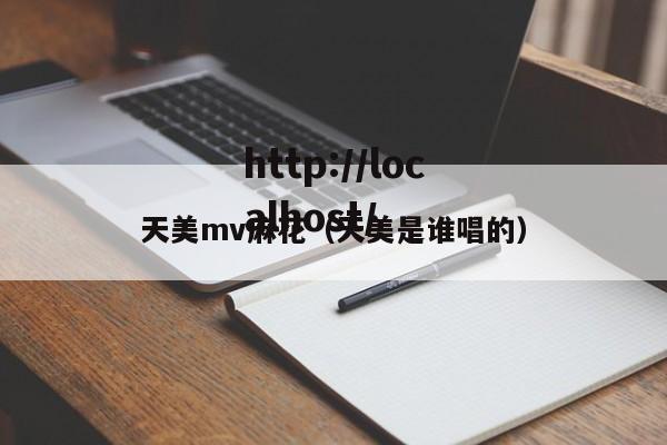 天美mv麻花（天美是谁唱的）